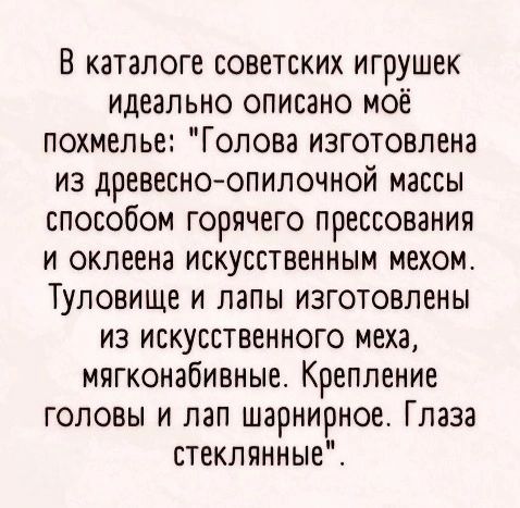 В каталоге советских игрушек идеально описано моё похмелье Голова изготовлена из древесно опилочной массы способом горячего прессования и оклеена искусственным мехом Туловище и лапы изготовлены из искусственного меха мягконабивные Крепление головы и лап шарнирное Глаза стеклянные