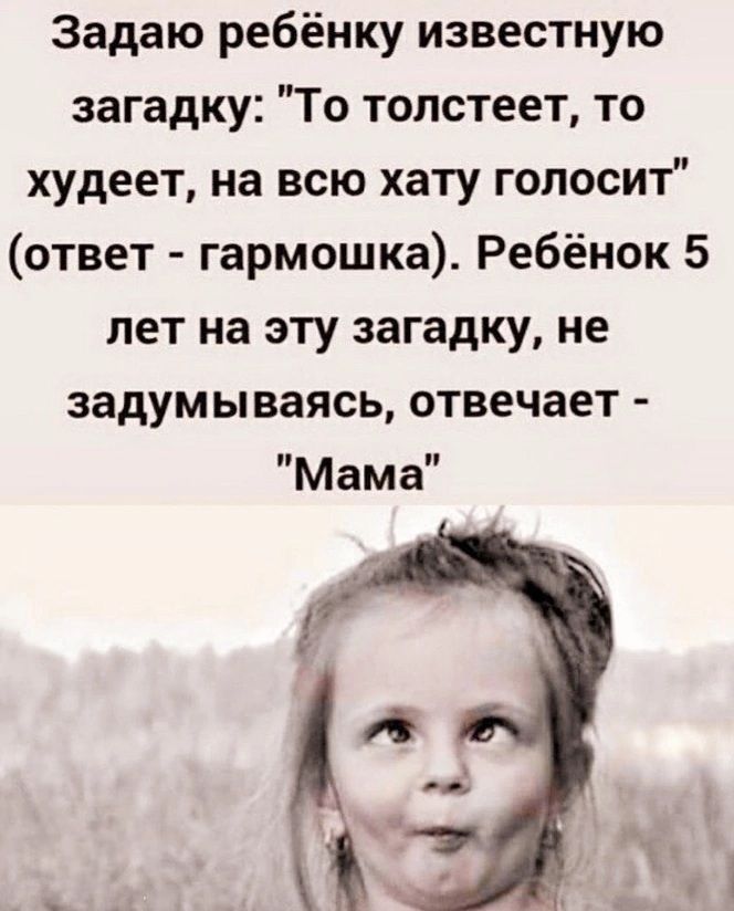 Задаю ребёнку известную загадку То толстеет то худеет на всю хату голосит ответ гармошка Ребёнок 5 лет на эту загадку не задумываясь отвечает Мама