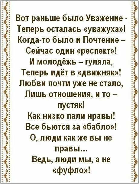 Вот раньше было Уважение Теперь осталась уважуха Когда то было и Почтение Сейчас один респект И молодёжь гуляла Теперь идёт в движняк Любви почти уже не стало Лишь отношения и то пустяк Как низко пали нравы Все бьются за бабло О люди как же вы не правы Ведь люди мы а не фуфло