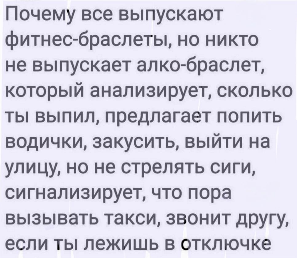 Почему все выпускают фитнес браслеты но никто не выпускает алко браслет который анализирует сколько ты выпил предлагает попить водички закусить выйти на улицу но не стрелять сиги сигнализирует что пора вызывать такси звонит другу если ты лежишь в отключке