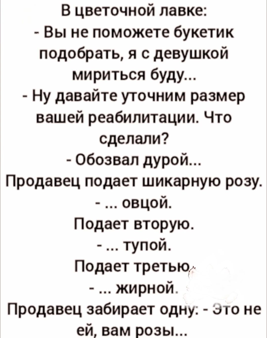 В цветочной лавке Вы не поможете букетик подобрать я с девушкой мириться буду Ну давайте уточним размер вашей реабилитации Что сделали Обозвал дурой Продавец подает шикарную розу оВцОой Подает вторую тупой Подает третью жирной Продавец забирает одну Это не ей вам розы