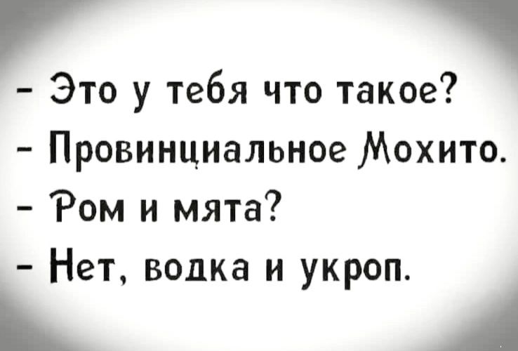 й Это у тебя что такое Провинциальное Мохито Ром и мята Нет водка и укроп ы й