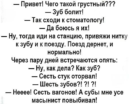 Привет Чего такой грустный Зуб болит Так сходи к стоматологу Да боюсь я их Ну тогда иди на станцию привяжи нитку к зубу и к поезду Поезд дернет и нормально Через пару дней встречаются опять Ну как дела Как зуб Сесть стук оторвал Шесть зубов Нееее Сесть вагонов А субы мне усе масынист повыбивал