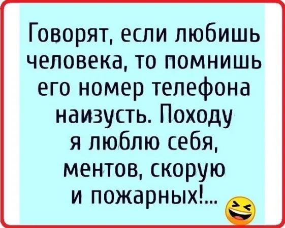 Говорят, если любишь человека, то помнишь его номер телефона наизусть. Походу я люблю себя, ментов, скорую и пожарных!...