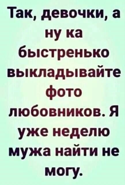 Так, девочки, а ну ка быстренько выкладывайте фото любовников. Я уже неделю мужа найти не могу.