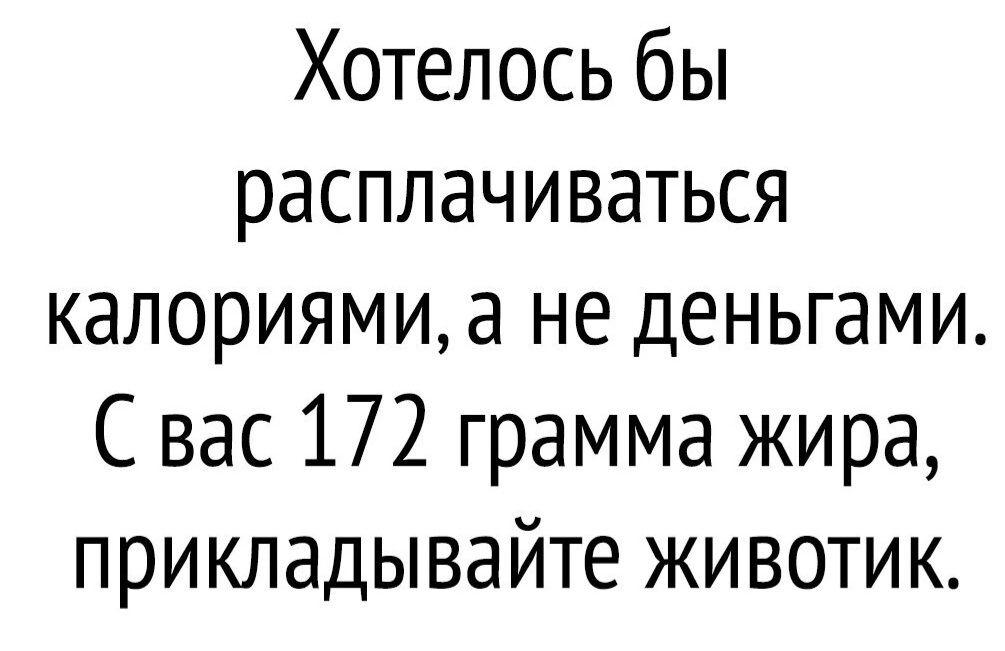 Хотелось бы расплачиваться калориями, а не деньгами. С вас 172 грамма жира, прикладывайте животик.
Хотелось бы расплачиваться калориями, а не деньгами. С вас 172 грамма жира, прикладывайте животик.