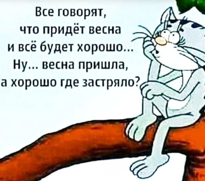 Все говорят,  что придёт весна ивсё будет хорошо... Ну... Весна пришла, а хорошо где застряло?,