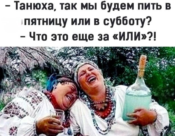 - Танюха, так мы будем пить в пятницу или в субботу? - Что это еще за «ИЛИ»?!