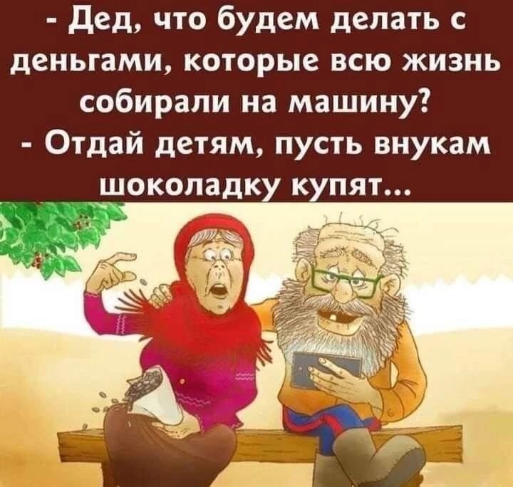 - Дед, что будем делать с деньгами, которые всю жизнь собирали на машину?
- Отдай детям, пусть внукам шоколадку купят...