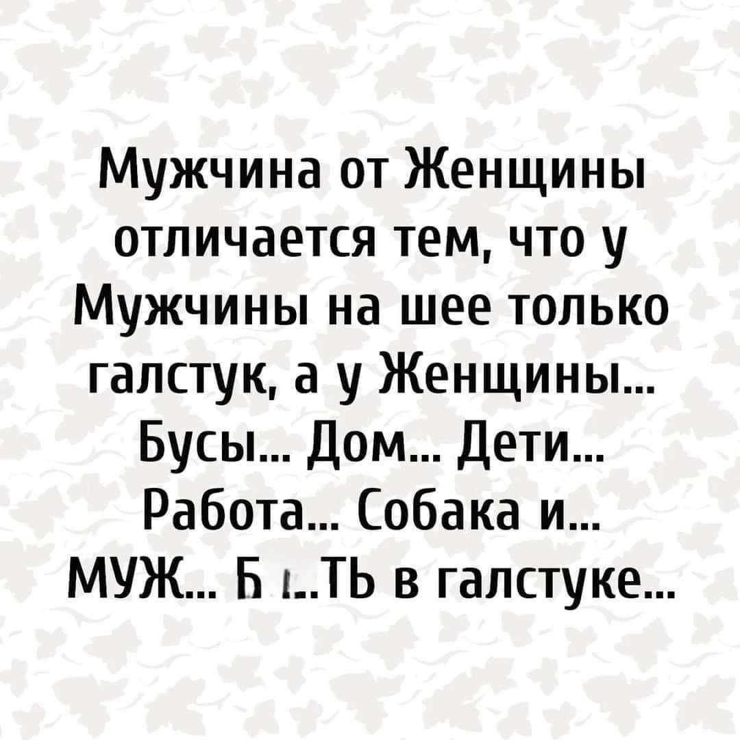 Мужчина от Женщины отличается тем, что у Мужчины на шее только галстук, а у Женщины... Бусы... Дом... Дети... Работа... Собака и... МУЖ... Б... Ть в галстуке...