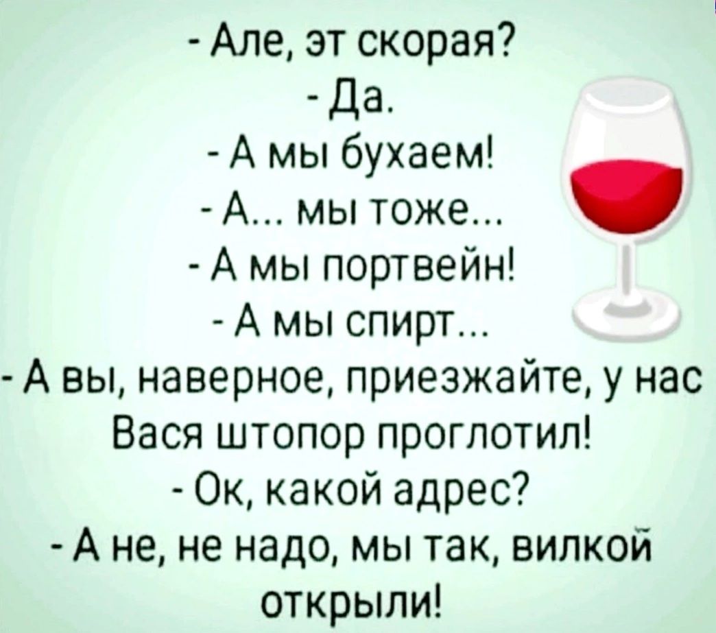 - Але, эт скороая?
- Да.
- А мы бухаем!
- А... мы тоже...
- А мы портвейн!
- А мы спирт...
- А вы, наверное, приезжайте, у нас Вася штопор проглотил!
- Ок, какой адрес?
- А не, не надо, мы так, вилькой открыли!