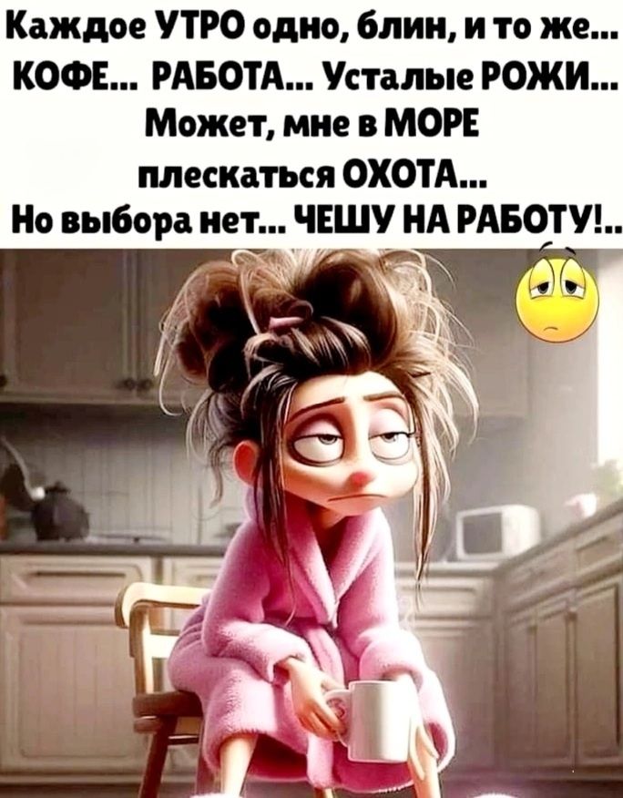 Каждое УТРО одно, блин, и то же... КОФЕ... РАБОТА... Усталые РОЖИ... Может, мне в МОРЕ плескаться ОХОТА... Но выбора нет... ЧЕШУ НА РАБОТУ!.