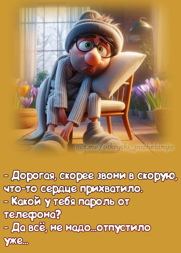 - Дорогая, скорее зови в скоро, что-то сердце прихватило.
- Какой у тебя пароль от телефона?
- Да всё, не надо... отпустило уже...