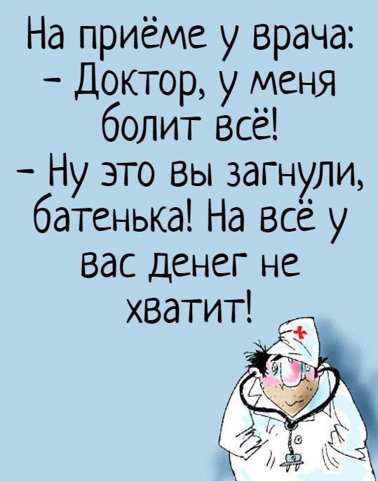 На приёме у врача: - Доктор, у меня болит всё! - Ну это вы загнули, батенька! На всё у вас денег не хватит!