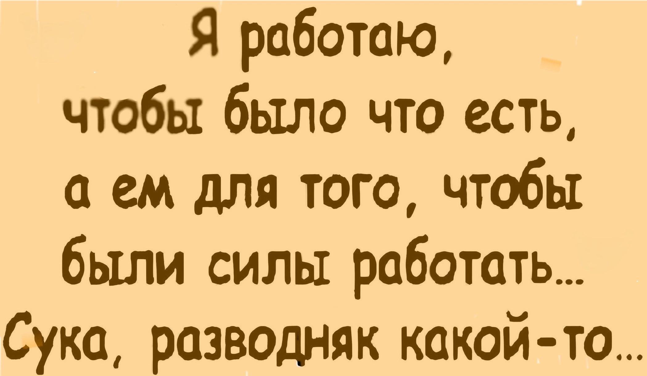 Я работаю, чтобы было что есть, а ем для того, чтобы были силы работать... Сука, разводняк какой-то...