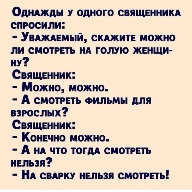 Однажды у одного священника спросили:
- Уважаемый, скажите, можно ли смотреть на голую женщину?
Священник:
- Можно, можно.
- А смотреть фильмы для взрослых?
Священник:
- Конечно можно.
- А на что тогда смотреть нельзя?
- На сварку нельзя смотреть!