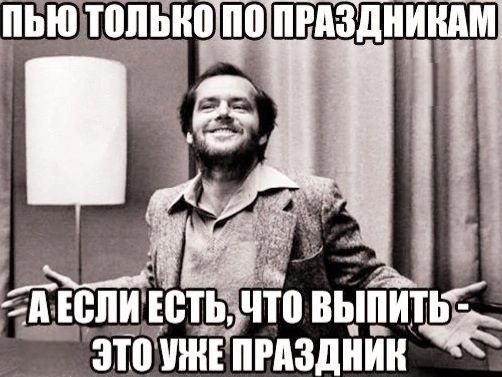 ПЬЮ ТОлько ПО ПРАЗДНИКАМ А ЕСЛИ ЕСТЬ, ЧТО ВЫПИТЬ - ЭТО УЖЕ ПРАЗДНИК