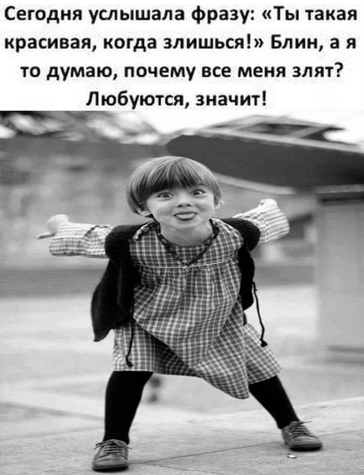 Сегодня слышала фразу: «Ты такая красивая, когда злишься!» Блин, а я то думаю, почему все меня злят? Любятся, значит!