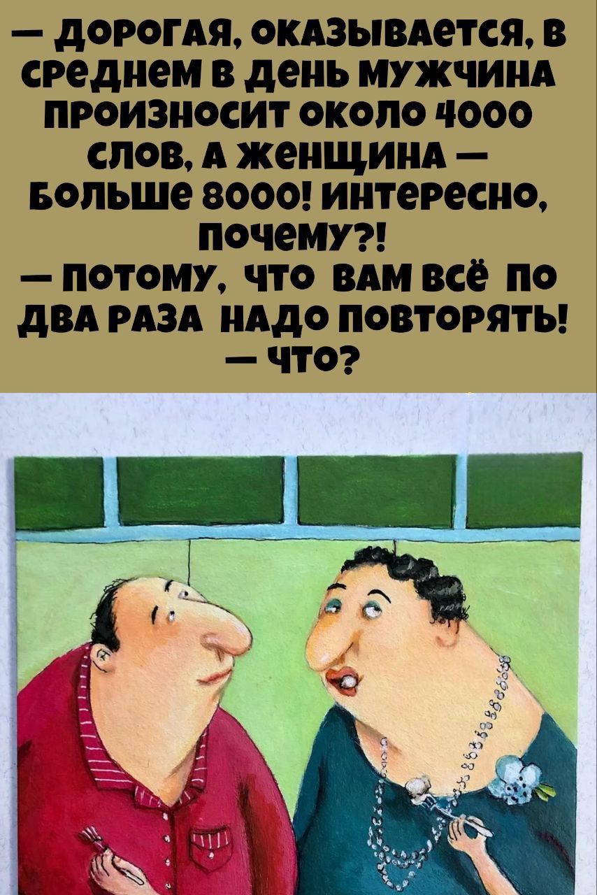 — Дорогая, оказывается, в среднем в день мужчина произносит около 4000 слов, а женщина — больше 8000! Интересно, почему?!
— Потому, что вам всё по два раза надо повторять!
— Что?