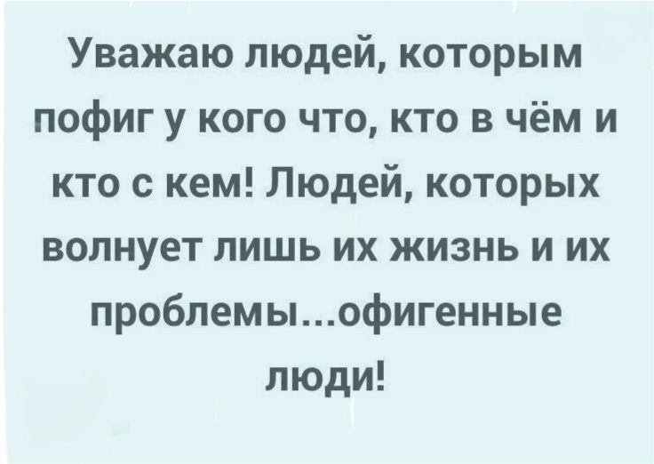 Уважаю людей, которым пофиг у кого что, кто в чём и кто с кем! Людей, которых волнует лишь их жизнь и их проблемы...офигенные люди!