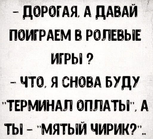 - Дорогая, а давай поиграем в ролевые игры ?
- Что, я снова буду 