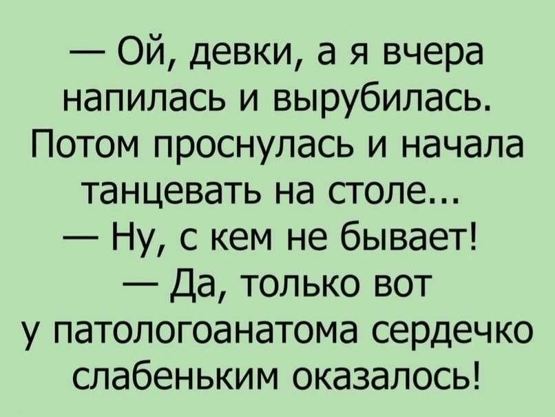 — Ой, девки, а я вчера напилась и вырубилась. Потом проснулась и начала танцевать на столе...  — Ну, с кем не бывает!  — Да, только вот у патологаанатомо сердечко слабенким оказалось!