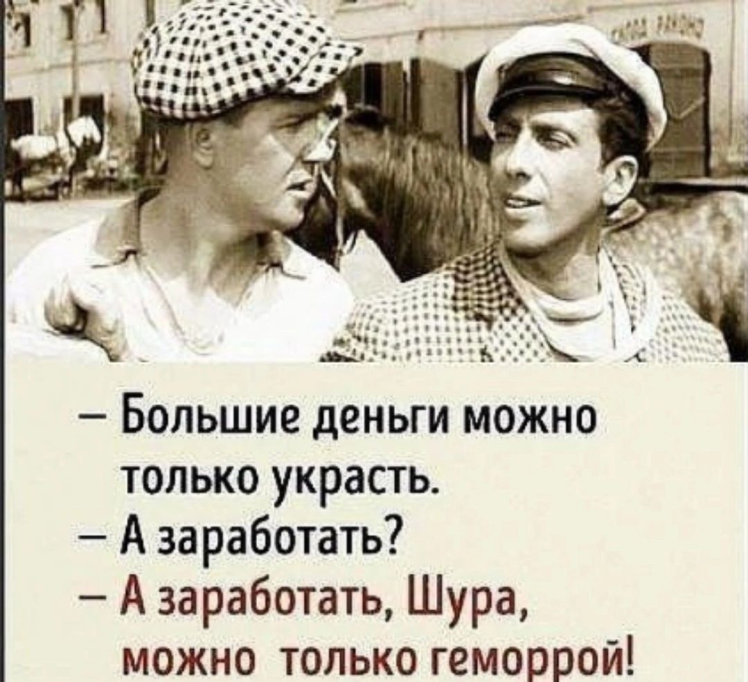 — Большие деньги можно только украсть.
— А заработать?
— А заработать, Шура, можно только геморрой!