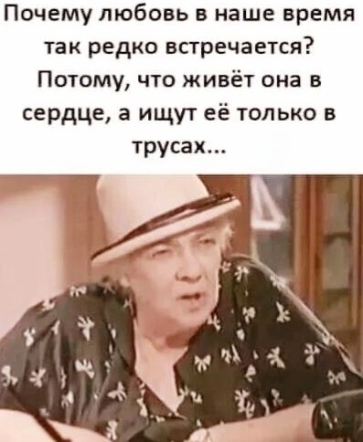 Почему любовь в наше время так редко встречается? Потому, что живёт она в сердце, а ищут её только в трусах...