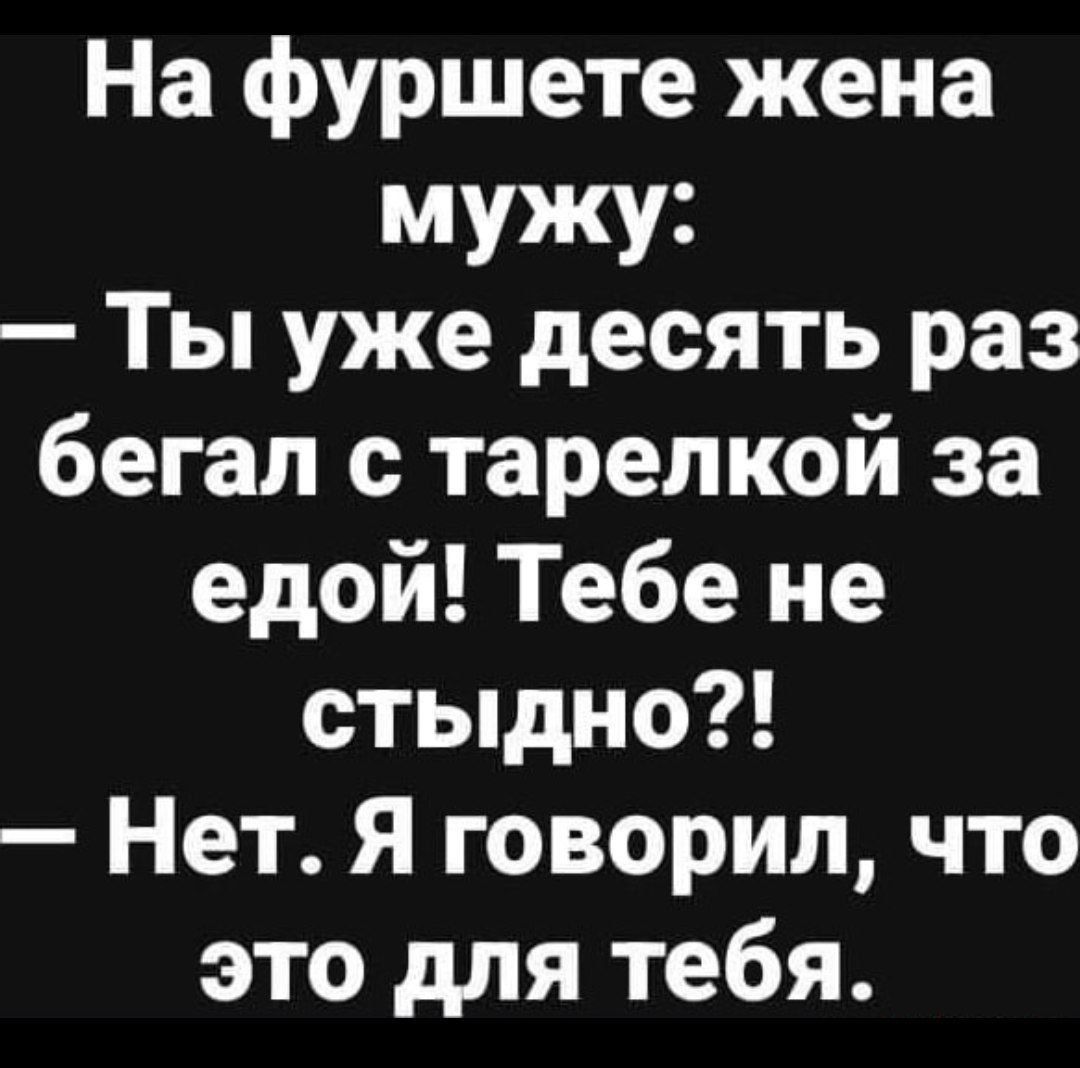 На фуршете жена мужу:
— Ты уже десять раз бегал с тарелкой за едой! Тебе не стыдно?!
— Нет. Я говорил, что это для тебя.