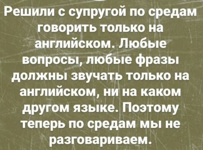Решили с супругой по средам говорить только на английском. Любые вопросы, любые фразы должны звучать только на английском, ни на каком другом языке. Поэтому теперь по средам мы не разговариваем.