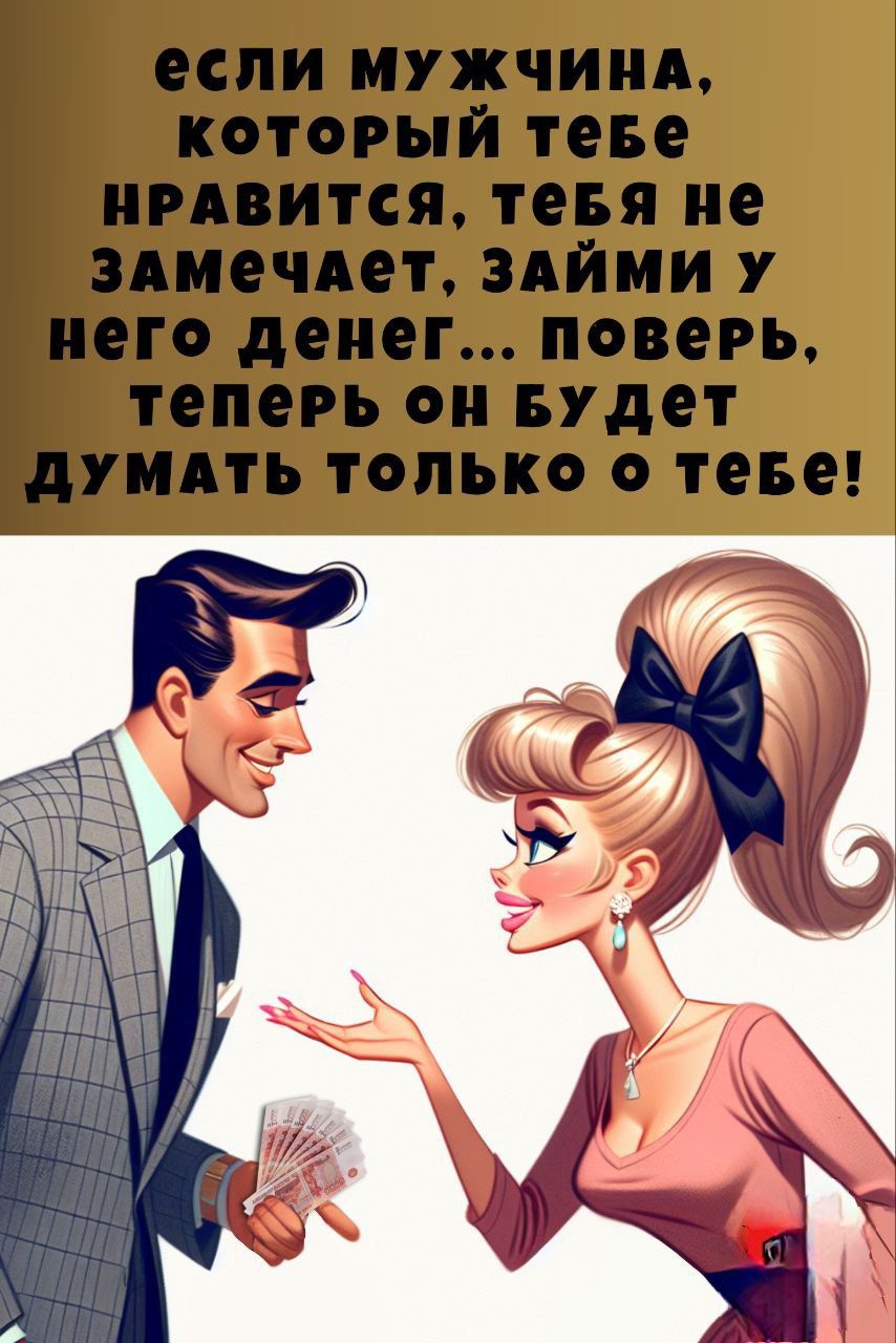 если мужчина, который тебе нравится, тебя не замечает, займи у него денег... поверь, теперь он будет думать только о тебе!