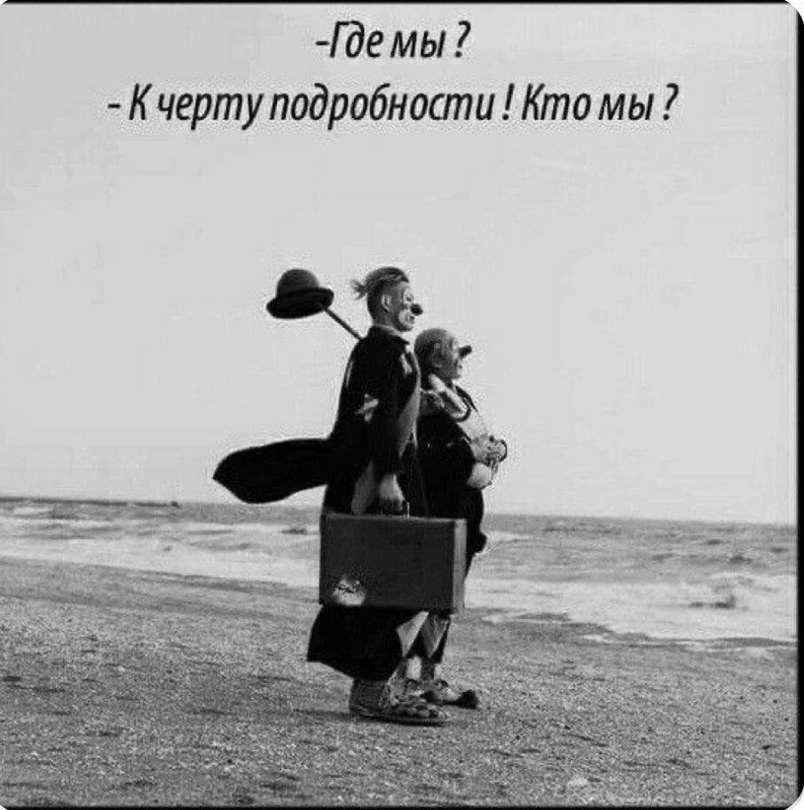 -Где мы ?
-К черту подробности ! Кто мы ?