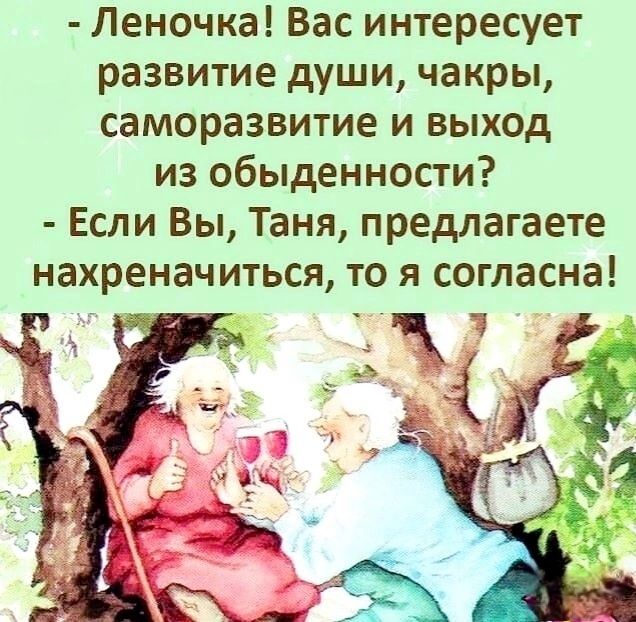 - Леночка! Вас интересует развитие души, чакры, саморазвитие и выход из обыденности?
- Если Вы, Таня, предлагаете нахреначиться, то я согласна!