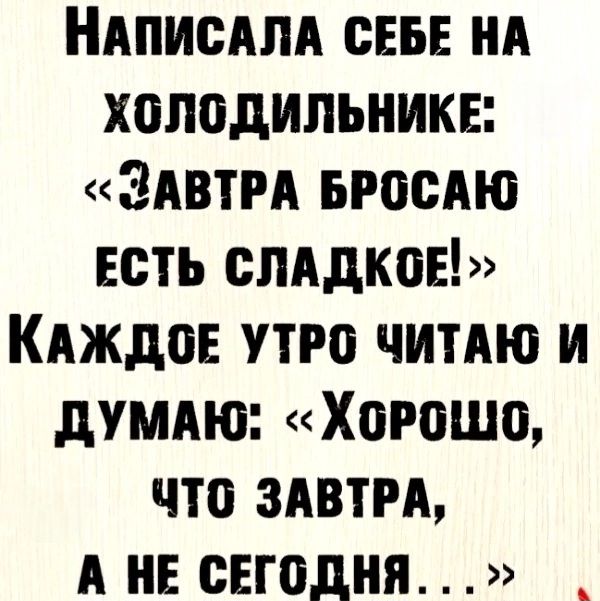 Написала себе на холодильнике: «Завтра бросаю есть сладкое!» Каждое утро читаю и думаю: «Хорошо, что завтра, а не сегодня...»