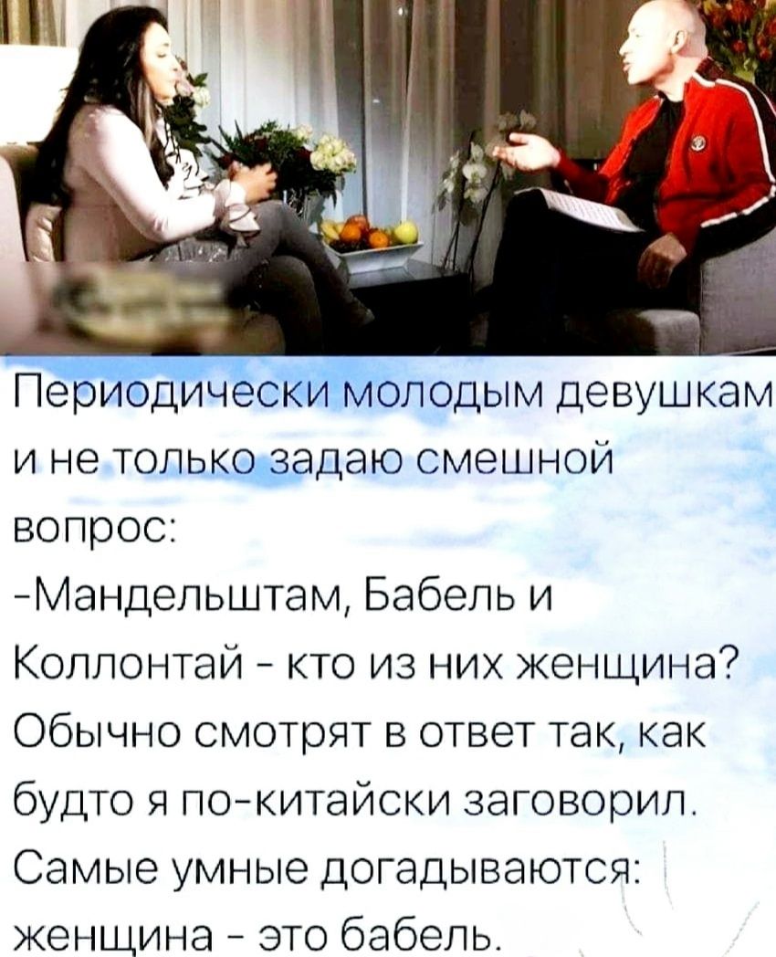 Периодически молодым девушкам и не только задаю смешной вопрос: -Мандельштам, Babel и Коллонтай - кто из них женщина? Обычно смотрят в ответ так, как будто я по-китайски заговорил. Самые умные догадываются: женщина - это Babel.