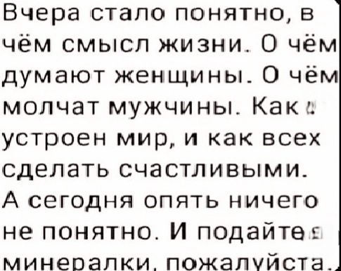 Вчера стало понятно, в чём смысл жизни. О чём думают женщины. О чём молчат мужчины. Как устроен мир, и как всех сделать счастливыми. А сегодня опять ничего не понятно. И подайте минералки, пожалуйста.