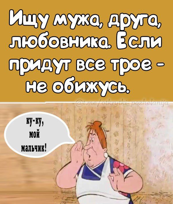 Ищу мужа, друга, любовника. Если придут все трое - не обижусь.
ку-ку, мой мальчик!