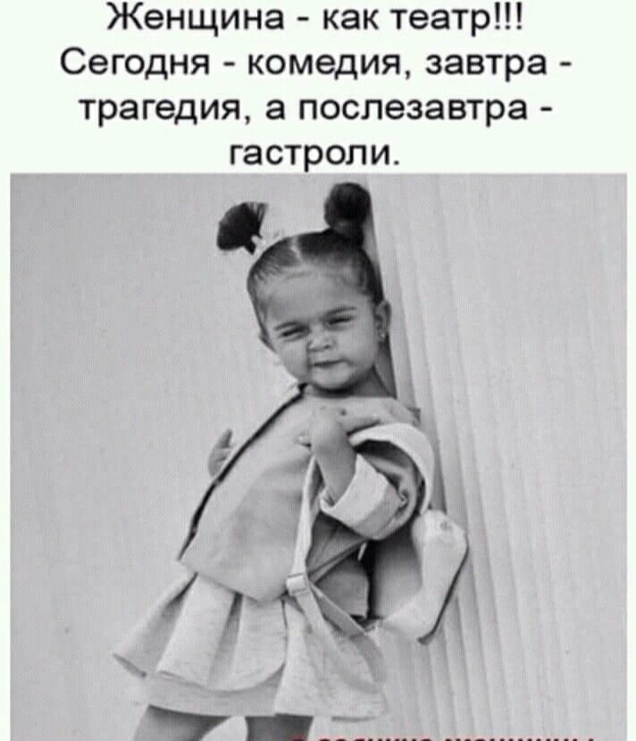 Женщина - как театр!!! Сегодня - комедия, завтра - трагедия, а послезавтра - гастроли.