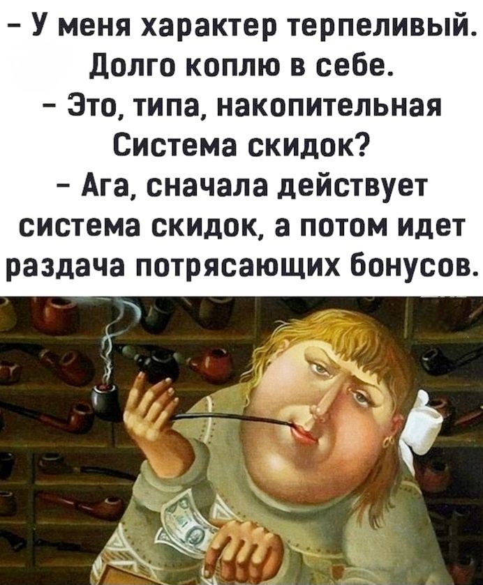– У меня характер терпеливый. Долго коплю в себе.
– Это, типа, накопительная Система скидок?
– Ага, сначала действует система скидок, а потом идет раздача потрясающих бонусов.