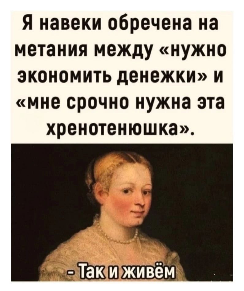 Я навеки обречена на метания между «нужно экономить денежки» и «мне срочно нужна эта хренотенюшка». - Так и живём