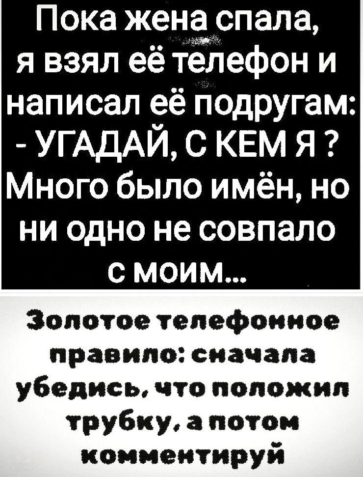 Пока жена спала, я взял её телефон и написал её подругам: - УГАДАЙ, С КЕМ Я ? Много было имён, но ни одно не совпало с моим... Золотое телефонное правило: сначала убедись, что положил трубку, а потом комментируй