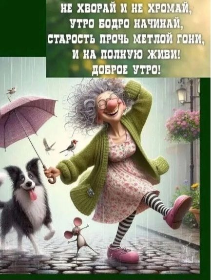 НЕ ХВОРАЙ И НЕ ХРОМАЙ, УТРО БОДРО НАЧИНАЙ, СТАРОСТЬ ПРОЧЬ МЕТЛОЙ ГОНИ, И НА ПОЛНУЮ ЖИВИ! ДОБРОЕ УТРО!