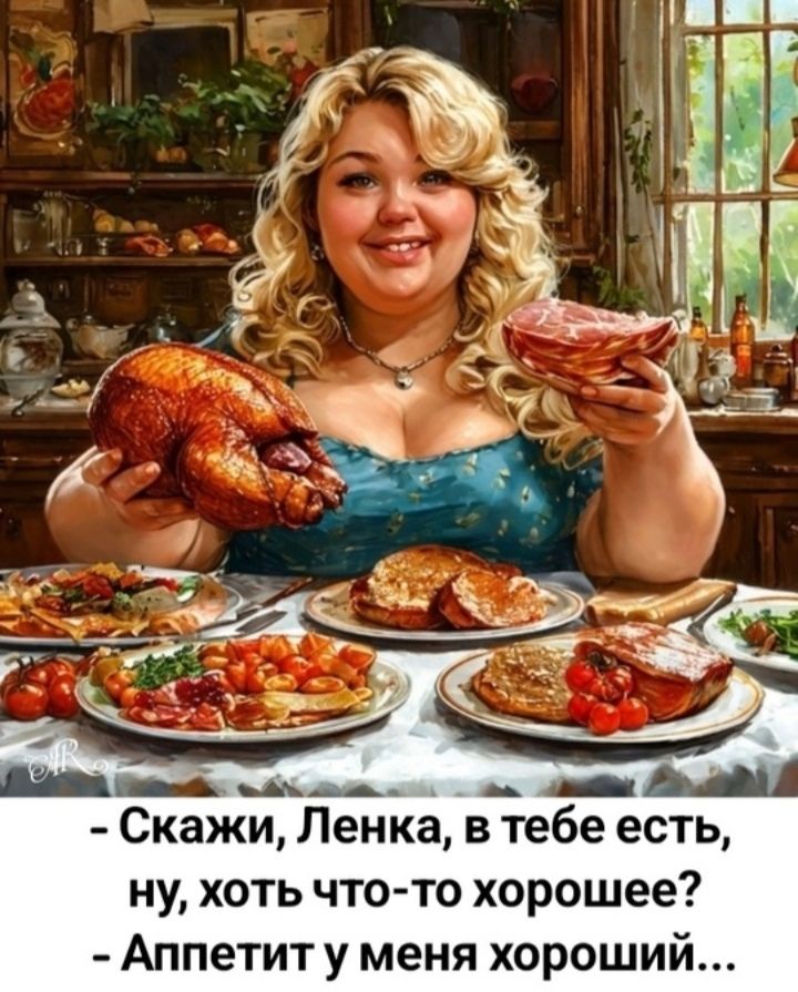 - Скажи, Ленка, в тебе есть, ну, хоть что-то хорошее?
- Аппетит у меня хороший...