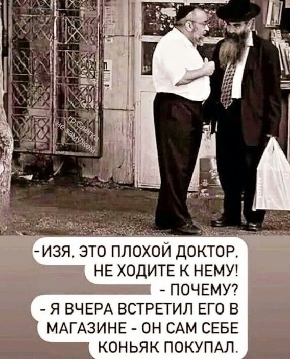 – Изя, это плохой доктор, не ходите к нему!  – Почему?  – Я вчера встретил его в магазине – он сам себе коньяк покупал.