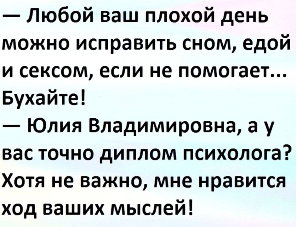 — Любой ваш плохой день можно исправить сном, едой и сексом, если не помогает... Бухайте!  — Юлия Владимировна, а у вас точно диплом психолога? Хотя не важно, мне нравится ход ваших мыслей!