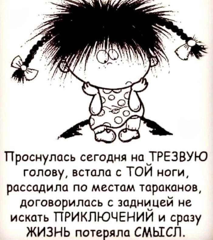 Проснулась сегодня на ТРЕЗВУЮ голову, встала с ТОЙ ноги, рассадила по местам тараканов, договаривалась с задницей не искать ПРИКЛЮЧЕНИЙ и сразу ЖИЗНЬ потеряла СМЫСЛ.