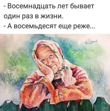 - Восемнадцать лет бывает один раз в жизни.
- А восемьдесят еще реже...