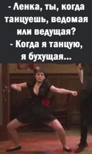 Ленка, ты, когда танцуешь, ведомая или ведущая? - Когда я танцую, я бухающая...