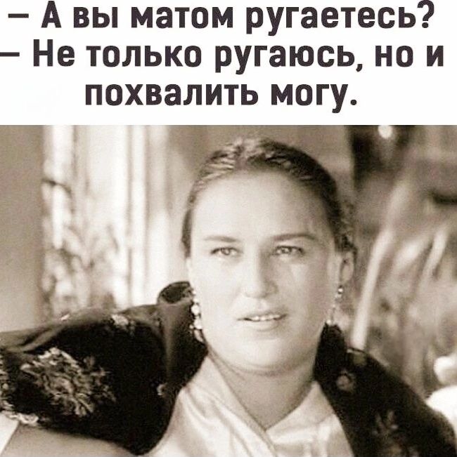 – А вы матом ругаетесь?  – Не только ругаюсь, но и похвалить могу.