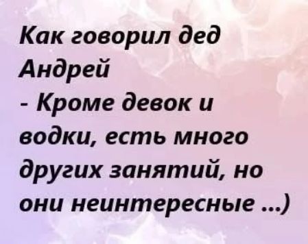 Как говорил дед Андрей - Кроме девок и водки, есть много других занятий, но они неинтересные ...)